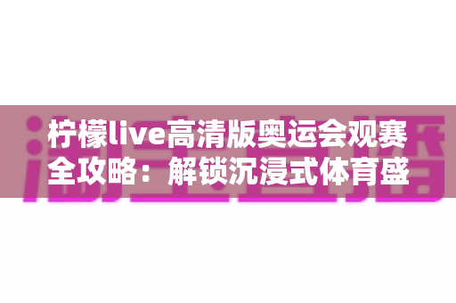 柠檬live高清版奥运会观赛全攻略：解锁沉浸式体育盛宴的终极指南