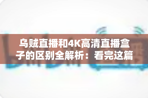 乌贼直播和4K高清直播盒子的区别全解析:看完这篇再决定入手哪种高清直播方案 乌贼直播和4K高清直播盒子的区别全解析:看完这篇再决定入手哪种高清直播方案