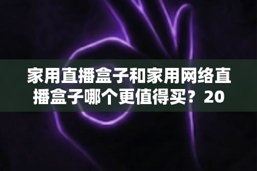 家用直播盒子和家用网络直播盒子哪个更值得买?2025家庭直播设备选购终极指南 家用直播盒子和家用网络直播盒子哪个更值得买?2025家庭直播设备选购终极指南