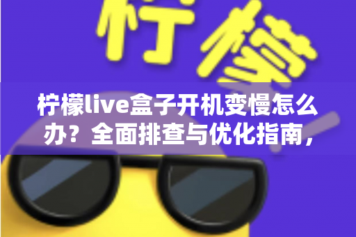 柠檬live盒子开机变慢怎么办？全面排查与优化指南，让电视盒子重回流畅体验