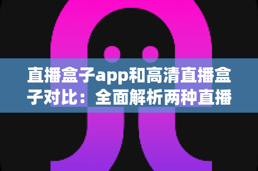 直播盒子app和高清直播盒子对比:全面解析两种直播观看方案的优势与选择指南 直播盒子app和高清直播盒子对比:全面解析两种直播观看方案的优势与选择指南