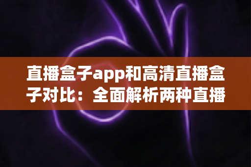 直播盒子app和高清直播盒子对比:全面解析两种直播观看方案的优势与选择指南 直播盒子app和高清直播盒子对比:全面解析两种直播观看方案的优势与选择指南