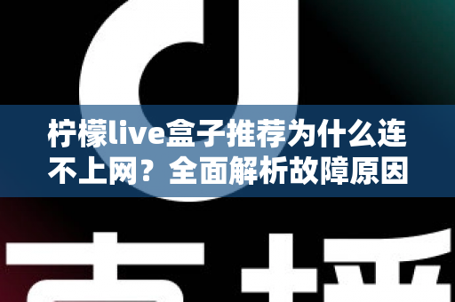 柠檬live盒子推荐为什么连不上网?全面解析故障原因与实用解决方案指南 柠檬live盒子推荐为什么连不上网?全面解析故障原因与实用解决方案指南