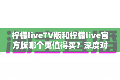 柠檬liveTV版和柠檬live官方版哪个更值得买?深度对比评测帮你做出明智选择 柠檬liveTV版和柠檬live官方版哪个更值得买?深度对比评测帮你做出明智选择