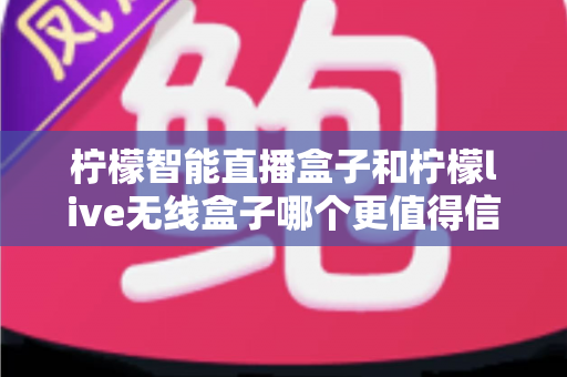 柠檬智能直播盒子和柠檬live无线盒子哪个更值得信赖?一文读懂选购要点与真实差异 柠檬智能直播盒子和柠檬live无线盒子哪个更值得信赖?一文读懂选购要点与真实差异
