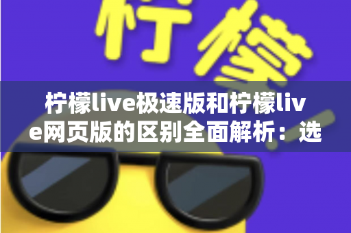 柠檬live极速版和柠檬live网页版的区别全面解析:选对版本让观看体验更顺畅 柠檬live极速版和柠檬live网页版的区别全面解析:选对版本让观看体验更顺畅
