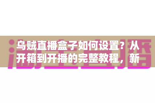 乌贼直播盒子如何设置?从开箱到开播的完整教程,新手也能轻松上手! 乌贼直播盒子如何设置?从开箱到开播的完整教程,新手也能轻松上手!