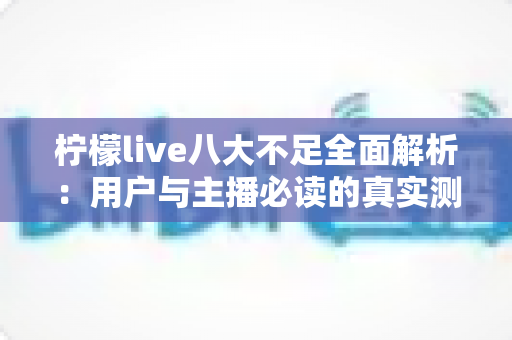 柠檬live八大不足全面解析：用户与主播必读的真实测评与避坑指南