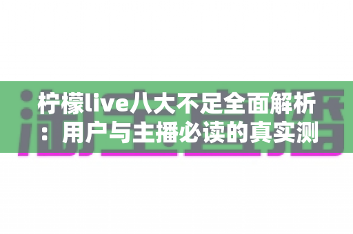 柠檬live八大不足全面解析：用户与主播必读的真实测评与避坑指南