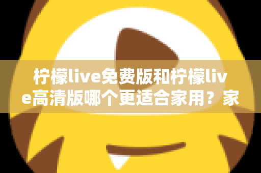 柠檬live免费版和柠檬live高清版哪个更适合家用?家庭用户全方位深度对比指南 柠檬live免费版和柠檬live高清版哪个更适合家用?家庭用户全方位深度对比指南