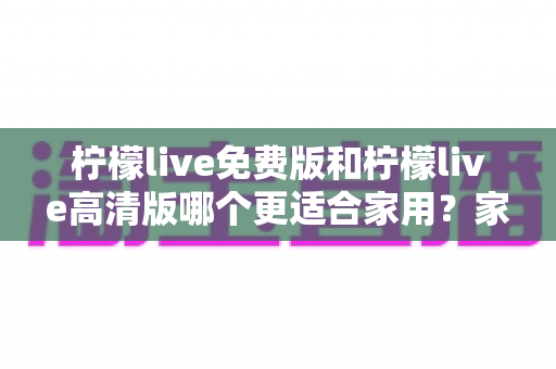 柠檬live免费版和柠檬live高清版哪个更适合家用?家庭用户全方位深度对比指南 柠檬live免费版和柠檬live高清版哪个更适合家用?家庭用户全方位深度对比指南