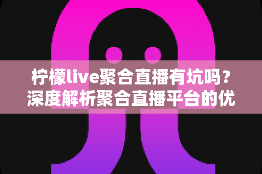 柠檬live聚合直播有坑吗？深度解析聚合直播平台的优势与潜在风险