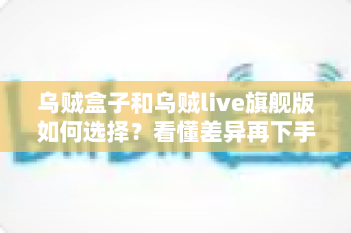 乌贼盒子和乌贼live旗舰版如何选择?看懂差异再下手,选购少走弯路 乌贼盒子和乌贼live旗舰版如何选择?看懂差异再下手,选购少走弯路