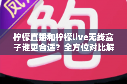 柠檬直播和柠檬live无线盒子谁更合适?全方位对比解析帮你找到最佳选择 柠檬直播和柠檬live无线盒子谁更合适?全方位对比解析帮你找到最佳选择