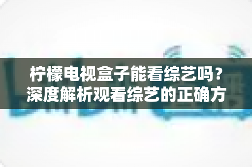 柠檬电视盒子能看综艺吗？深度解析观看综艺的正确方式与实用指南