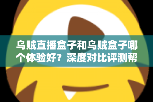 乌贼直播盒子和乌贼盒子哪个体验好？深度对比评测帮你选对不踩坑