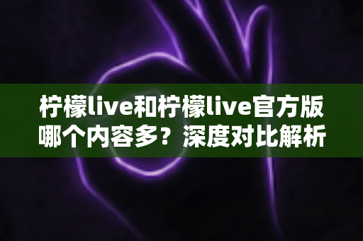 柠檬live和柠檬live官方版哪个内容多？深度对比解析助你选对版本