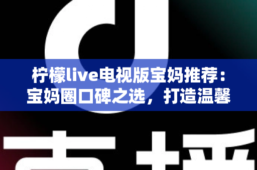 柠檬live电视版宝妈推荐:宝妈圈口碑之选,打造温馨亲子大屏观影体验 柠檬live电视版宝妈推荐:宝妈圈口碑之选,打造温馨亲子大屏观影体验
