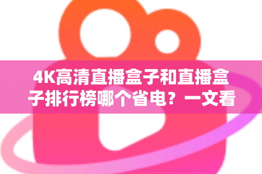 4K高清直播盒子和直播盒子排行榜哪个省电?一文看懂选购省电直播盒子的实用指南 4K高清直播盒子和直播盒子排行榜哪个省电?一文看懂选购省电直播盒子的实用指南
