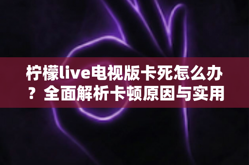 柠檬live电视版卡死怎么办?全面解析卡顿原因与实用解决方案大全 柠檬live电视版卡死怎么办?全面解析卡顿原因与实用解决方案大全