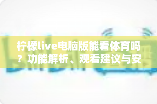 柠檬live电脑版能看体育吗？功能解析、观看建议与安全观赛全指南