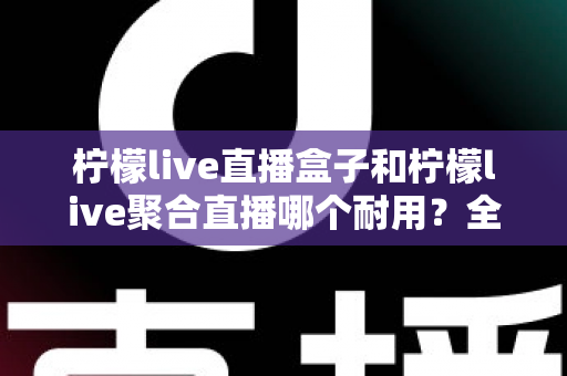 柠檬live直播盒子和柠檬live聚合直播哪个耐用?全面对比分析与选购指南 柠檬live直播盒子和柠檬live聚合直播哪个耐用?全面对比分析与选购指南