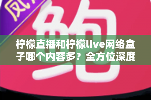 柠檬直播和柠檬live网络盒子哪个内容多?全方位深度对比解析,帮你找到内容更丰富的观影方案 柠檬直播和柠檬live网络盒子哪个内容多?全方位深度对比解析,帮你找到内容更丰富的观影方案