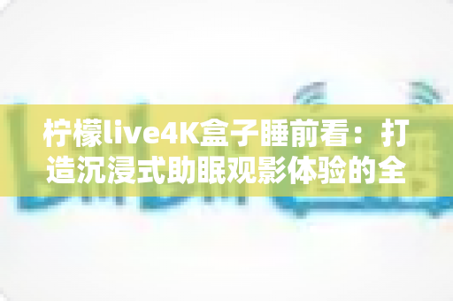 柠檬live4K盒子睡前看：打造沉浸式助眠观影体验的全方位实用指南