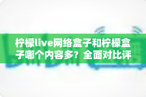 柠檬live网络盒子和柠檬盒子哪个内容多?全面对比评测帮你选对不选贵 柠檬live网络盒子和柠檬盒子哪个内容多?全面对比评测帮你选对不选贵