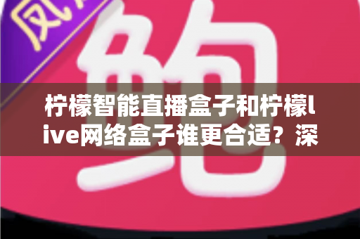 柠檬智能直播盒子和柠檬live网络盒子谁更合适？深度对比测评帮你一次选对家庭影音新装备