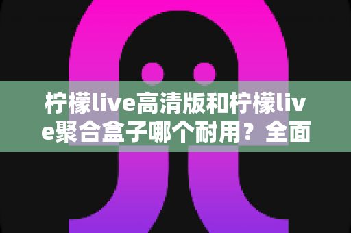 柠檬live高清版和柠檬live聚合盒子哪个耐用?全面对比分析帮你选对不后悔 柠檬live高清版和柠檬live聚合盒子哪个耐用?全面对比分析帮你选对不后悔