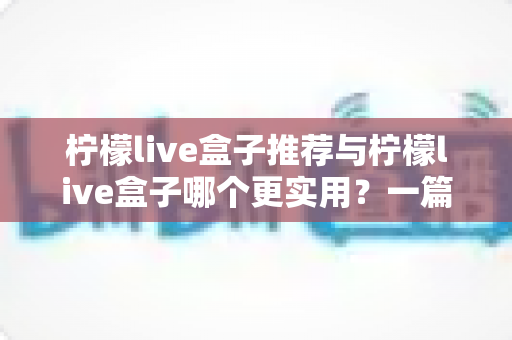 柠檬live盒子推荐与柠檬live盒子哪个更实用？一篇帮你彻底搞懂选择的深度对比指南