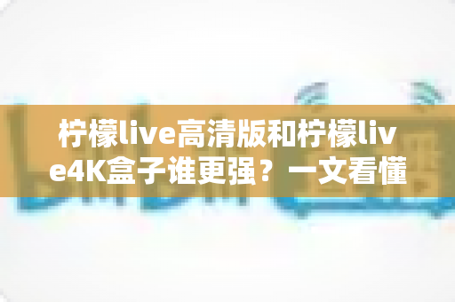 柠檬live高清版和柠檬live4K盒子谁更强?一文看懂画质、性能与性价比全面对比,选对不选贵 柠檬live高清版和柠檬live4K盒子谁更强?一文看懂画质、性能与性价比全面对比,选对不选贵