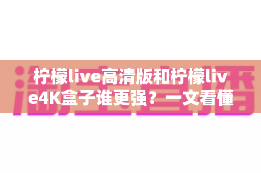 柠檬live高清版和柠檬live4K盒子谁更强?一文看懂画质、性能与性价比全面对比,选对不选贵 柠檬live高清版和柠檬live4K盒子谁更强?一文看懂画质、性能与性价比全面对比,选对不选贵