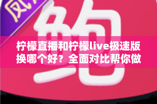 柠檬直播和柠檬live极速版换哪个好？全面对比帮你做出最佳选择