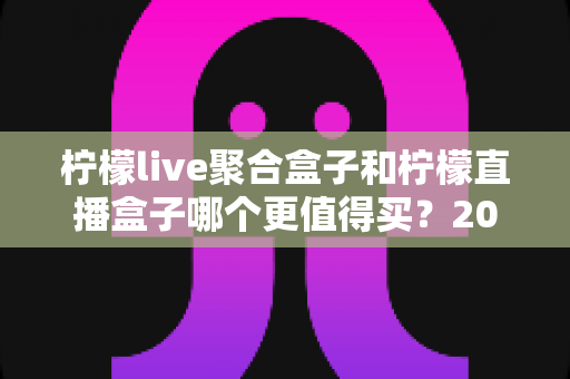 柠檬live聚合盒子和柠檬直播盒子哪个更值得买?2025年最全选购对比指南帮你一次搞懂 柠檬live聚合盒子和柠檬直播盒子哪个更值得买?2025年最全选购对比指南帮你一次搞懂