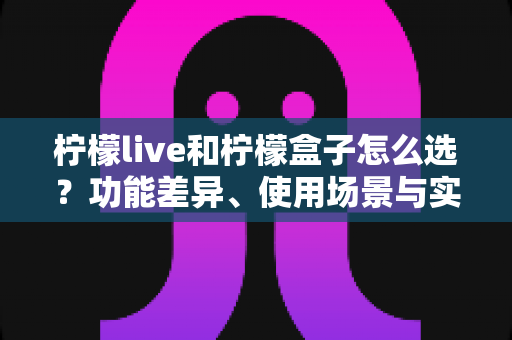 柠檬live和柠檬盒子怎么选?功能差异、使用场景与实用选购指南全解析 柠檬live和柠檬盒子怎么选?功能差异、使用场景与实用选购指南全解析