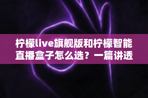 柠檬live旗舰版和柠檬智能直播盒子怎么选?一篇讲透两款直播设备的区别与购买建议 柠檬live旗舰版和柠檬智能直播盒子怎么选?一篇讲透两款直播设备的区别与购买建议
