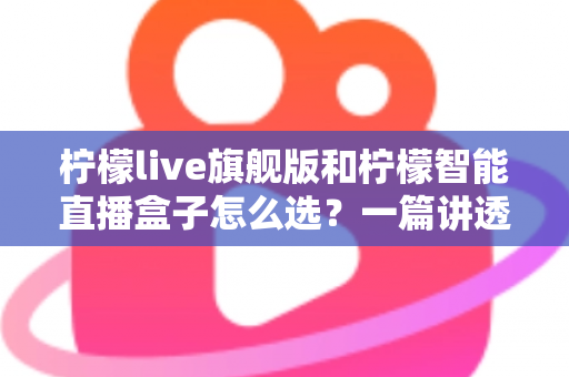柠檬live旗舰版和柠檬智能直播盒子怎么选？一篇讲透两款直播设备的区别与购买建议