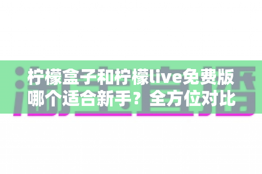 柠檬盒子和柠檬live免费版哪个适合新手？全方位对比分析与选择指南