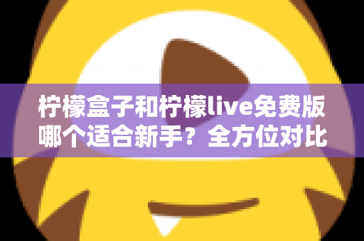 柠檬盒子和柠檬live免费版哪个适合新手？全方位对比分析与选择指南