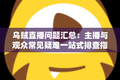 乌贼直播问题汇总:主播与观众常见疑难一站式排查指南 乌贼直播问题汇总:主播与观众常见疑难一站式排查指南