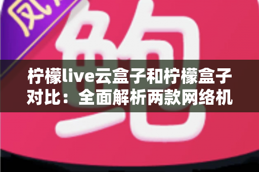 柠檬live云盒子和柠檬盒子对比:全面解析两款网络机顶盒的差异与选购指南 柠檬live云盒子和柠檬盒子对比:全面解析两款网络机顶盒的差异与选购指南