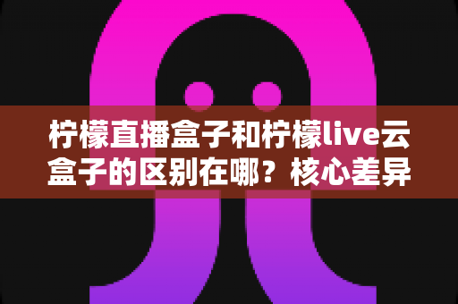 柠檬直播盒子和柠檬live云盒子的区别在哪?核心差异与选购指南一文读懂 柠檬直播盒子和柠檬live云盒子的区别在哪?核心差异与选购指南一文读懂