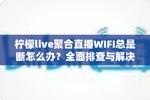 柠檬live聚合直播WIFI总是断怎么办?全面排查与解决方案指南 柠檬live聚合直播WIFI总是断怎么办?全面排查与解决方案指南