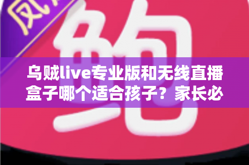 乌贼live专业版和无线直播盒子哪个适合孩子？家长必读的深度对比与选购指南