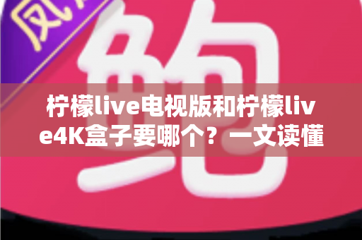 柠檬live电视版和柠檬live4K盒子要哪个？一文读懂两者差异，选对不选贵