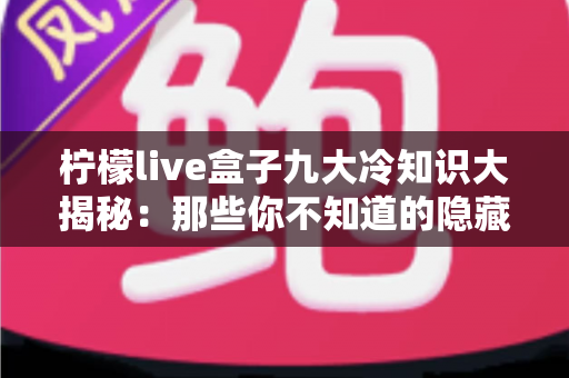 柠檬live盒子九大冷知识大揭秘:那些你不知道的隐藏功能与实用技巧,一文看懂! 柠檬live盒子九大冷知识大揭秘:那些你不知道的隐藏功能与实用技巧,一文看懂!