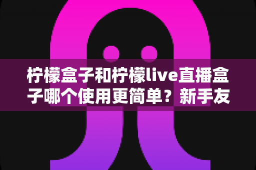 柠檬盒子和柠檬live直播盒子哪个使用更简单？新手友好度全面对比指南