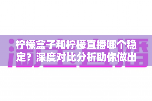 柠檬盒子和柠檬直播哪个稳定？深度对比分析助你做出最佳选择